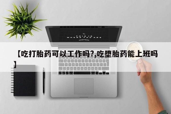 打胎药购买联系方式在线 【吃打胎药可以工作吗?,吃堕胎药能上班吗】