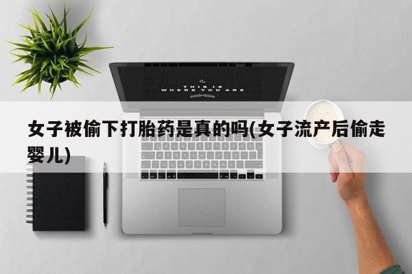 打胎药购买联系方式在线 女子被偷下打胎药是真的吗(女子流产后偷走婴儿)