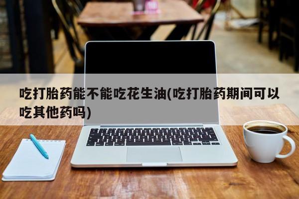 打胎药购买联系方式在线 吃打胎药能不能吃花生油(吃打胎药期间可以吃其他药吗)