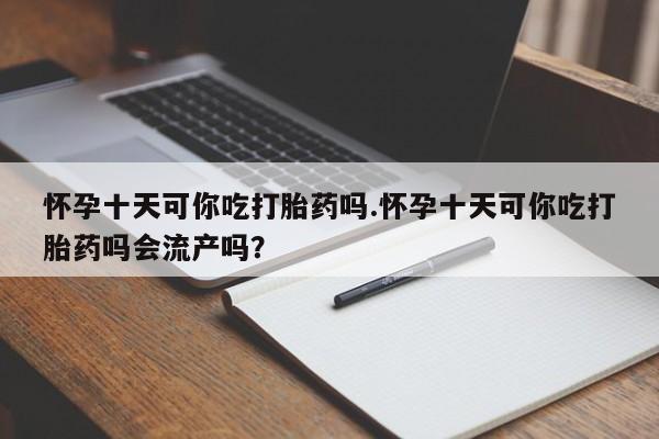 打胎药购买联系方式在线 怀孕十天可你吃打胎药吗.怀孕十天可你吃打胎药吗会流产吗？