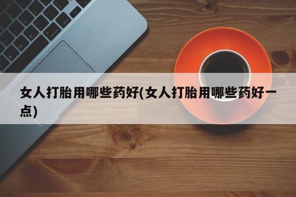 打胎药购买联系方式在线 女人打胎用哪些药好(女人打胎用哪些药好一点)