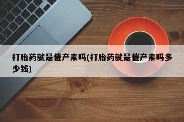 打胎药购买联系方式在线 打胎药就是催产素吗(打胎药就是催产素吗多少钱)
