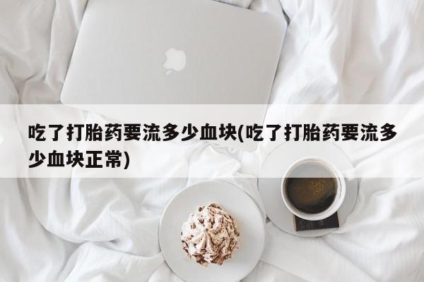 打胎药购买联系方式在线 吃了打胎药要流多少血块(吃了打胎药要流多少血块正常)