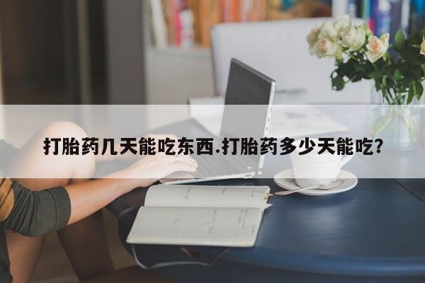 打胎药购买联系方式在线 打胎药几天能吃东西.打胎药多少天能吃？