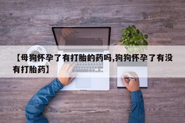 打胎药购买联系方式在线 【母狗怀孕了有打胎的药吗,狗狗怀孕了有没有打胎药】