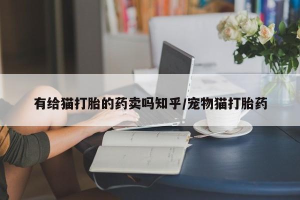 打胎药购买联系方式在线 有给猫打胎的药卖吗知乎/宠物猫打胎药