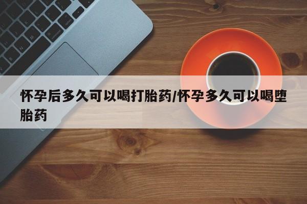 打胎药购买联系方式在线 怀孕后多久可以喝打胎药/怀孕多久可以喝堕胎药