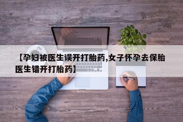 打胎药购买联系方式在线 【孕妇被医生误开打胎药,女子怀孕去保胎 医生错开打胎药】