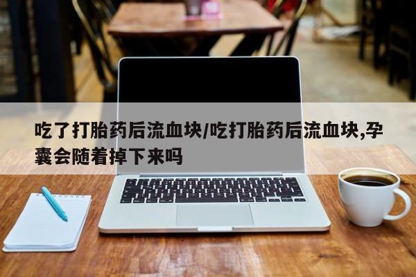 打胎药购买联系方式在线 吃了打胎药后流血块/吃打胎药后流血块,孕囊会随着掉下来吗