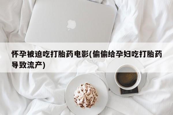 打胎药购买联系方式在线 怀孕被迫吃打胎药电影(偷偷给孕妇吃打胎药导致流产)