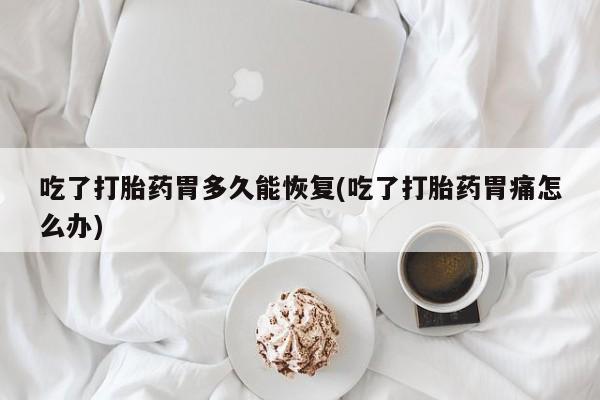 打胎药购买联系方式在线 吃了打胎药胃多久能恢复(吃了打胎药胃痛怎么办)
