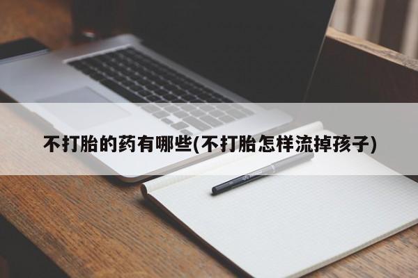 打胎药购买联系方式在线 不打胎的药有哪些(不打胎怎样流掉孩子)