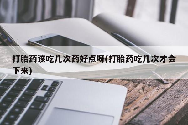打胎药购买联系方式在线 打胎药该吃几次药好点呀(打胎药吃几次才会下来)