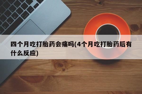 打胎药购买联系方式在线 四个月吃打胎药会痛吗(4个月吃打胎药后有什么反应)