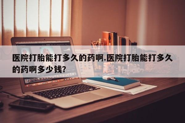 打胎药购买联系方式在线 医院打胎能打多久的药啊.医院打胎能打多久的药啊多少钱？
