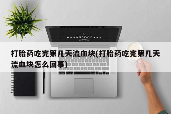打胎药购买联系方式在线 打胎药吃完第几天流血块(打胎药吃完第几天流血块怎么回事)
