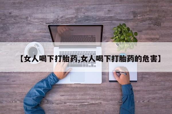 打胎药购买联系方式在线 【女人喝下打胎药,女人喝下打胎药的危害】