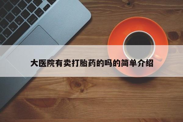 打胎药购买联系方式在线 大医院有卖打胎药的吗的简单介绍