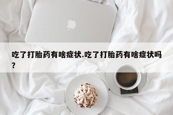 打胎药购买联系方式在线 吃了打胎药有啥症状.吃了打胎药有啥症状吗？