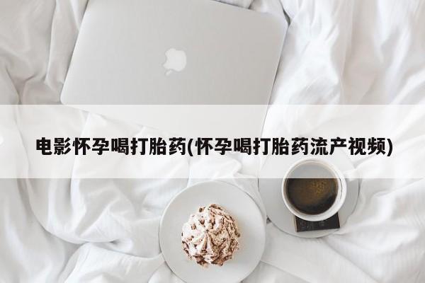 打胎药购买联系方式在线 电影怀孕喝打胎药(怀孕喝打胎药流产视频)