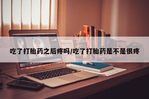 打胎药购买联系方式在线 吃了打胎药之后疼吗/吃了打胎药是不是很疼