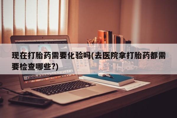 打胎药购买联系方式在线 现在打胎药需要化验吗(去医院拿打胎药都需要检查哪些?)