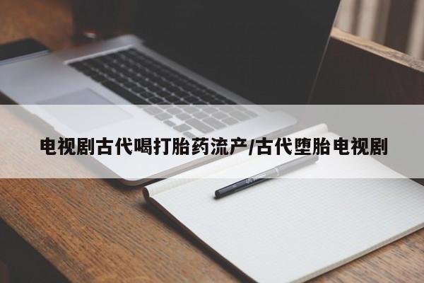 打胎药购买联系方式在线 电视剧古代喝打胎药流产/古代堕胎电视剧