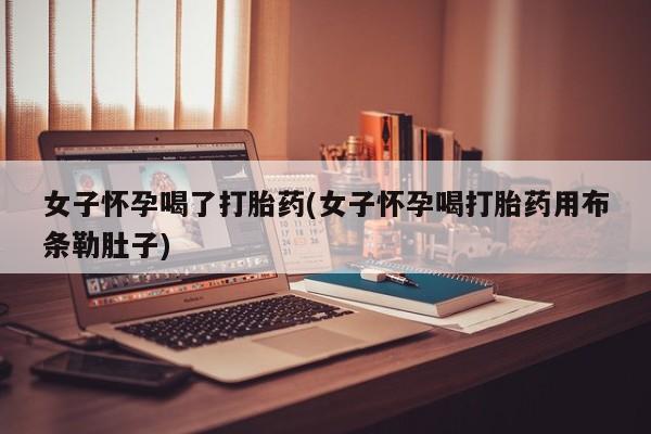 打胎药购买联系方式在线 女子怀孕喝了打胎药(女子怀孕喝打胎药用布条勒肚子)