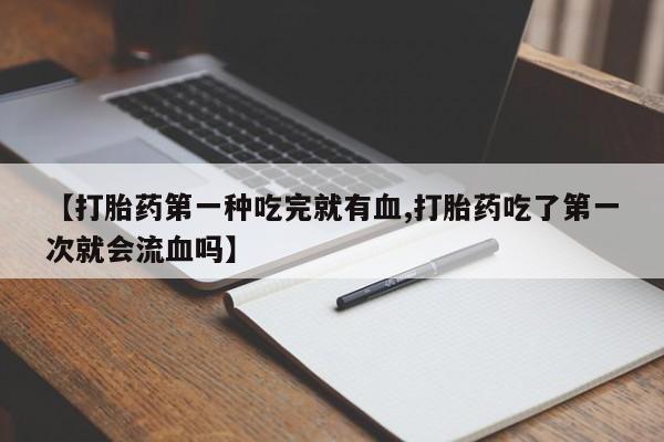 打胎药购买联系方式在线 【打胎药第一种吃完就有血,打胎药吃了第一次就会流血吗】