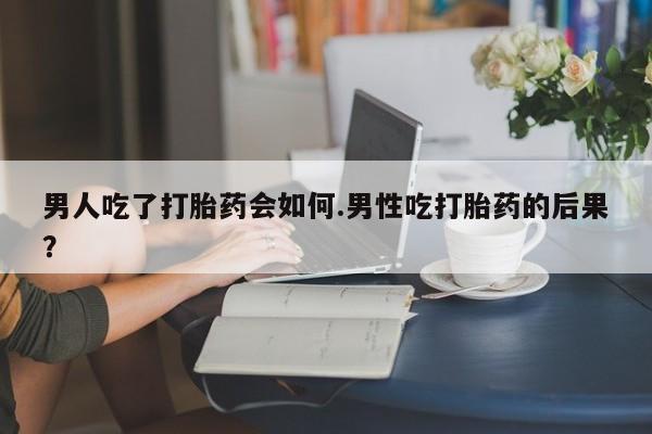 打胎药购买联系方式在线 男人吃了打胎药会如何.男性吃打胎药的后果？