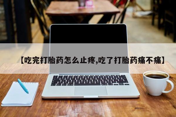 打胎药购买联系方式在线 【吃完打胎药怎么止疼,吃了打胎药痛不痛】
