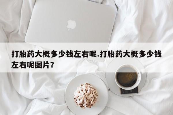 打胎药购买联系方式在线 打胎药大概多少钱左右呢.打胎药大概多少钱左右呢图片？