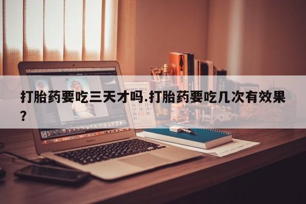 打胎药购买联系方式在线 打胎药要吃三天才吗.打胎药要吃几次有效果？