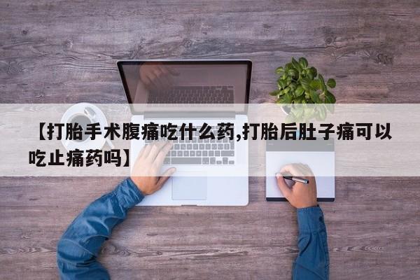 打胎药购买联系方式在线 【打胎手术腹痛吃什么药,打胎后肚子痛可以吃止痛药吗】