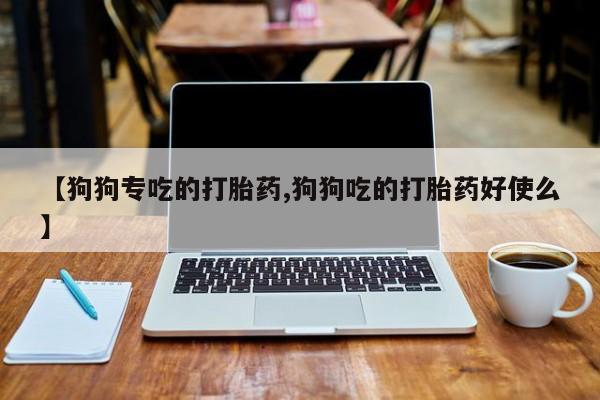打胎药购买联系方式在线 【狗狗专吃的打胎药,狗狗吃的打胎药好使么】