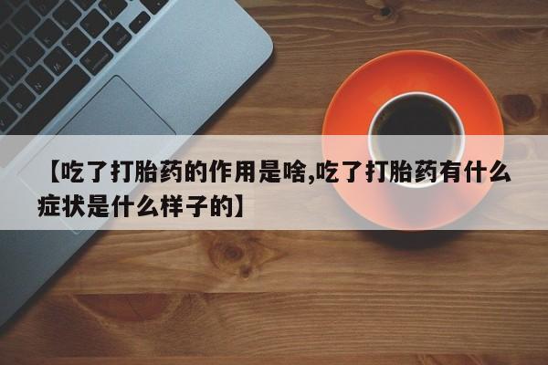 打胎药购买联系方式在线 【吃了打胎药的作用是啥,吃了打胎药有什么症状是什么样子的】