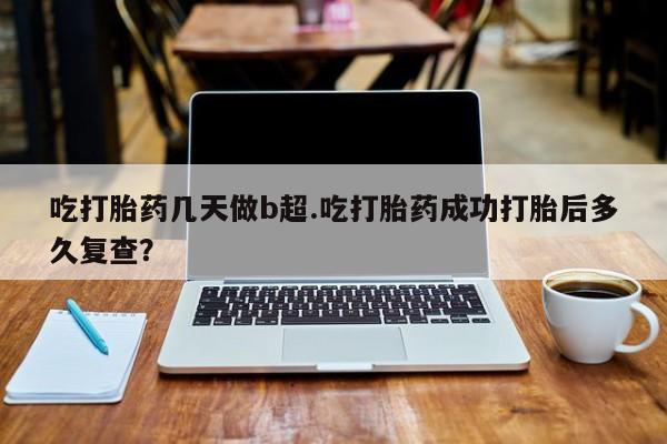 打胎药购买联系方式在线 吃打胎药几天做b超.吃打胎药成功打胎后多久复查？