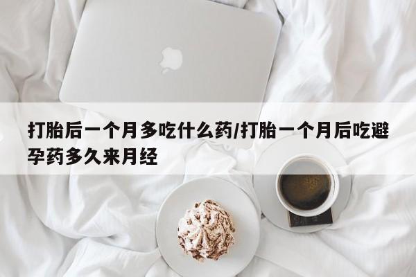 打胎药购买联系方式在线 打胎后一个月多吃什么药/打胎一个月后吃避孕药多久来月经