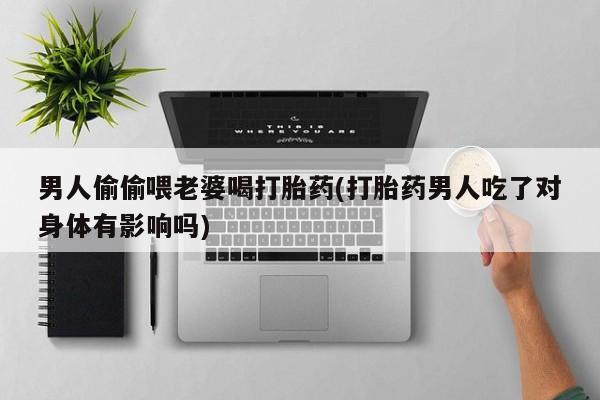 打胎药购买联系方式在线 男人偷偷喂老婆喝打胎药(打胎药男人吃了对身体有影响吗)