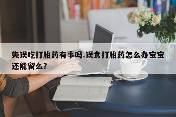 打胎药购买联系方式在线 失误吃打胎药有事吗.误食打胎药怎么办宝宝还能留么？