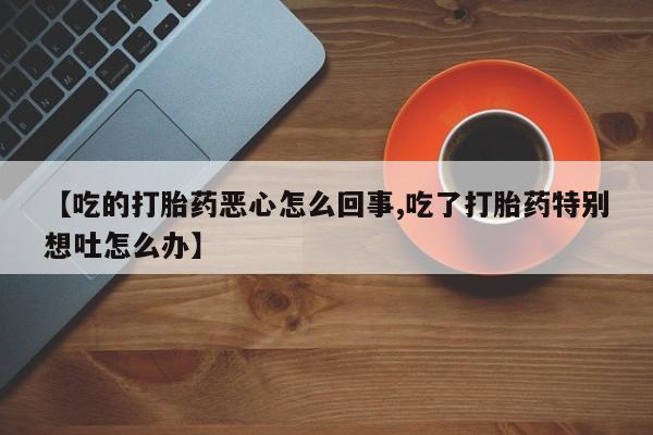 打胎药购买联系方式在线 【吃的打胎药恶心怎么回事,吃了打胎药特别想吐怎么办】