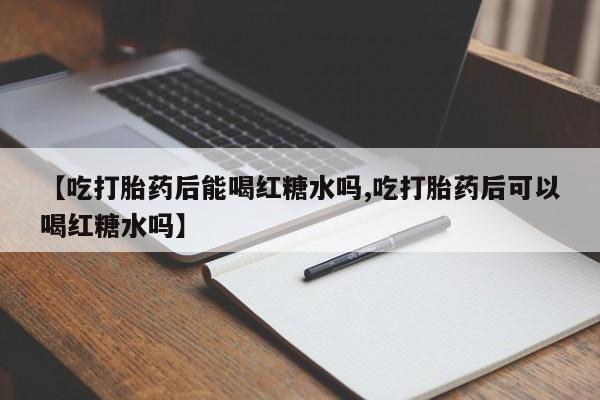打胎药购买联系方式在线 【吃打胎药后能喝红糖水吗,吃打胎药后可以喝红糖水吗】