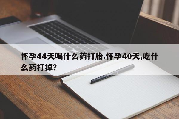 打胎药购买联系方式在线 怀孕44天喝什么药打胎.怀孕40天,吃什么药打掉？