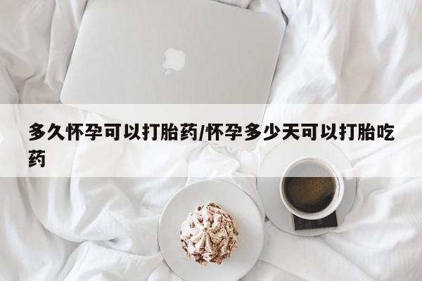 打胎药购买联系方式在线 多久怀孕可以打胎药/怀孕多少天可以打胎吃药