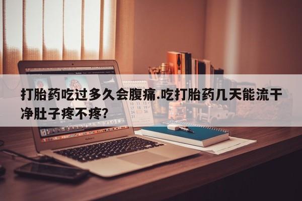 打胎药购买联系方式在线 打胎药吃过多久会腹痛.吃打胎药几天能流干净肚子疼不疼？