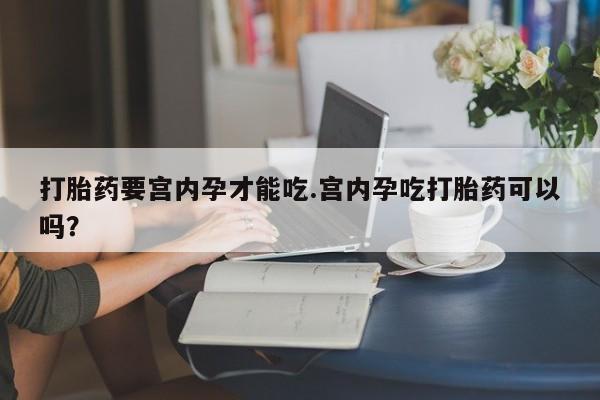 打胎药购买联系方式在线 打胎药要宫内孕才能吃.宫内孕吃打胎药可以吗？