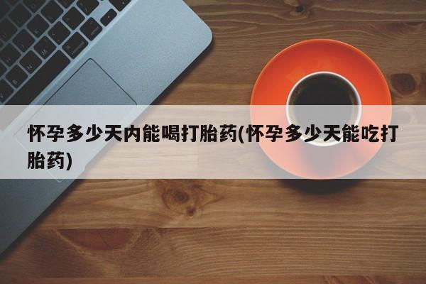 打胎药购买联系方式在线 怀孕多少天内能喝打胎药(怀孕多少天能吃打胎药)