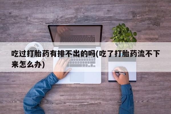 打胎药购买联系方式在线 吃过打胎药有排不出的吗(吃了打胎药流不下来怎么办)
