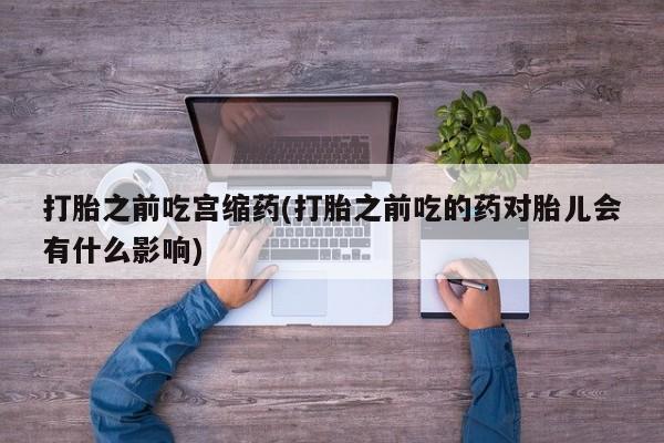 打胎药购买联系方式在线 打胎之前吃宫缩药(打胎之前吃的药对胎儿会有什么影响)