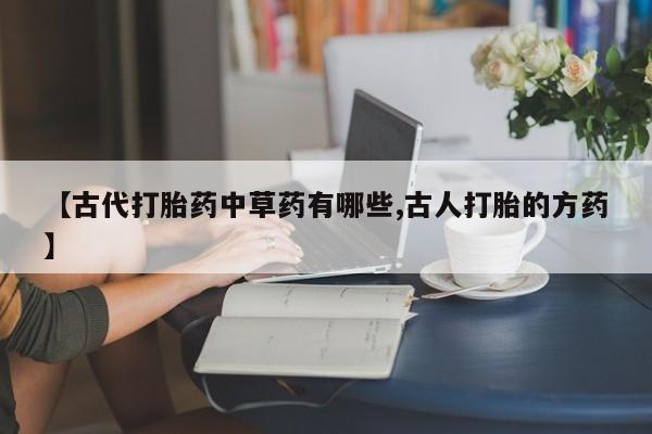 打胎药购买联系方式在线 【古代打胎药中草药有哪些,古人打胎的方药】